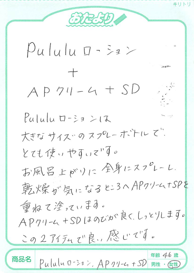 相談員さんにすすめられてAPクリーム＋SDを使ってみると、水分と油分のバランスがよく、肌にもなじみやすいのでとても気に入っています。乾燥した肌やガサガサした肌でも、バランスがいいので水分を十分入れてからフタをする感覚で使えて、肌が落ち着きます。ここまでくるのにかなり大変な思いをしましたが、肌が安心できるクリームが使えて幸せです。