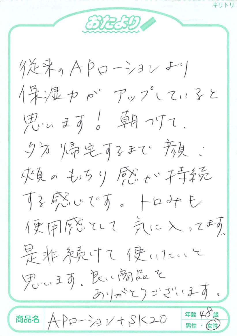 従来のAPローションより保湿力がアップしていると思います！　朝つけて、夕方帰宅するまで顔、頬のもっちり感が持続する感じです。トロみも使用感として気に入っています。是非続けて使いたいと思います。良い商品をありがとうございます。